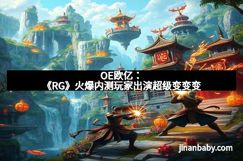 OE欧亿：《RG》火爆内测玩家出演超级变变变