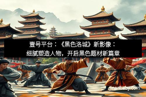 壹号平台：《黑色洛城》新影像：细腻塑造人物，开启黑色题材新篇章