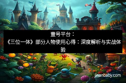 壹号平台：《三位一体》部分人物使用心得：深度解析与实战体验
