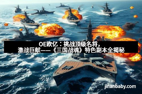 OE欧亿：挑战顶级名将，激战巨献——《三国战魂》特色副本全揭秘