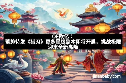 OE欧亿：蓄势待发《猎刃》更多星级副本即将开启，挑战极限迎来全新高峰